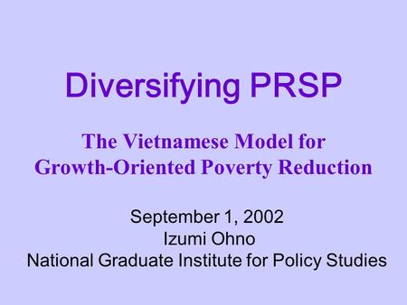 Diversifying PRSP The Vietnamese Model for Growth-Oriented Poverty Reduction September 1, 2002 Izumi Ohno National Graduate Institute for Policy Studies.