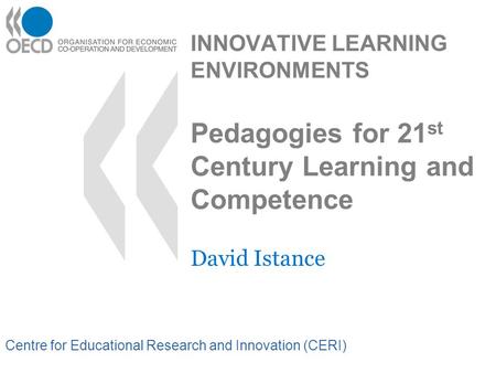 Centre for Educational Research and Innovation (CERI) INNOVATIVE LEARNING ENVIRONMENTS Pedagogies for 21 st Century Learning and Competence David Istance.