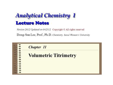 Version 2012 Updated on 042512 Copyright © All rights reserved Dong-Sun Lee, Prof., Ph.D. Chemistry, Seoul Women’s University Chapter 11 Volumetric Titrimetry.