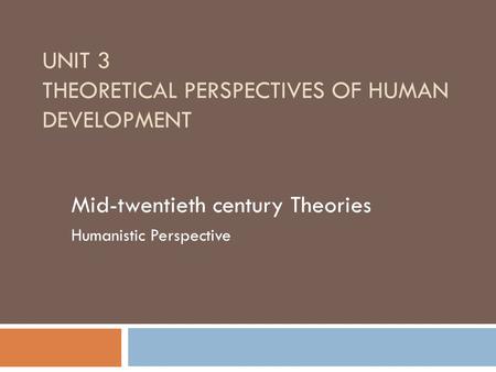 UNIT 3 THEORETICAL PERSPECTIVES OF HUMAN DEVELOPMENT Mid-twentieth century Theories Humanistic Perspective.