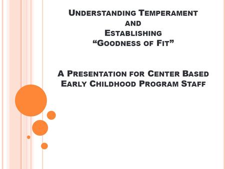 U NDERSTANDING T EMPERAMENT AND E STABLISHING “G OODNESS OF F IT ” A P RESENTATION FOR C ENTER B ASED E ARLY C HILDHOOD P ROGRAM S TAFF.