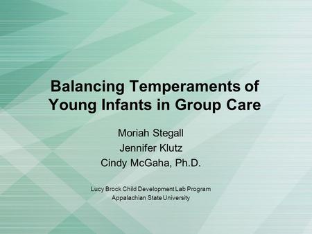 Balancing Temperaments of Young Infants in Group Care Moriah Stegall Jennifer Klutz Cindy McGaha, Ph.D. Lucy Brock Child Development Lab Program Appalachian.