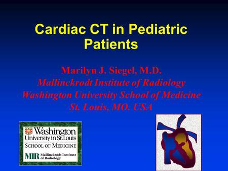 Cardiac CT in Pediatric Patients Marilyn J. Siegel, M.D. Mallinckrodt Institute of Radiology Washington University School of Medicine St. Louis, MO. USA.