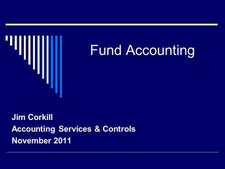 Fund Accounting Jim Corkill Accounting Services & Controls November 2011.