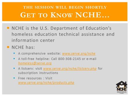 THE SESSION WILL BEGIN SHORTLY G ET TO K NOW NCHE…  NCHE is the U.S. Department of Education’s homeless education technical assistance and information.