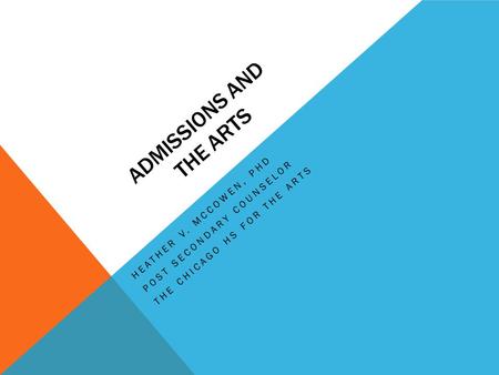 ADMISSIONS AND THE ARTS HEATHER V. MCCOWEN, PHD POST SECONDARY COUNSELOR THE CHICAGO HS FOR THE ARTS.