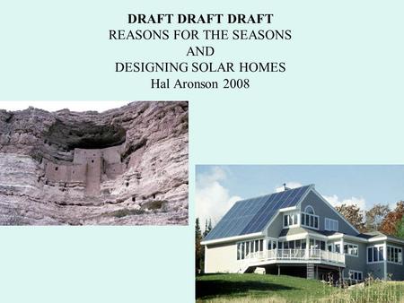 DRAFT DRAFT DRAFT REASONS FOR THE SEASONS AND DESIGNING SOLAR HOMES Hal Aronson 2008.