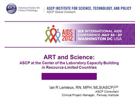 ART and Science: ASCP at the Center of the Laboratory Capacity Building in Resource-Limited Countries Ian R Lemieux, RN, MPH, MLS(ASCP) CM ASCP Consultant.