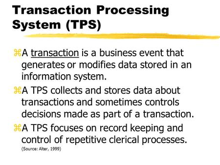 Transaction Processing System (TPS) zA transaction is a business event that generates or modifies data stored in an information system. zA TPS collects.