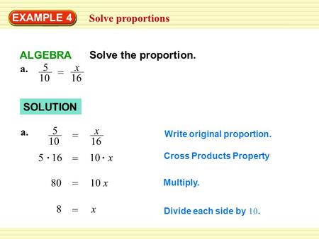 EXAMPLE 4 Solve proportions SOLUTION a. 5 10 x 16 = Multiply. Divide each side by 10. a. 5 10 x 16 = = 10 x5 16 = 10 x80 = x8 Write original proportion.