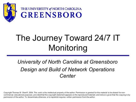 The Journey Toward 24/7 IT Monitoring University of North Carolina at Greensboro Design and Build of Network Operations Center Copyright Thomas M. Sheriff,