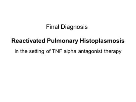 Final Diagnosis Reactivated Pulmonary Histoplasmosis in the setting of TNF alpha antagonist therapy.