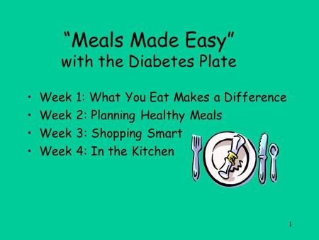 1 “Meals Made Easy” with the Diabetes Plate Week 1: What You Eat Makes a Difference Week 2: Planning Healthy Meals Week 3: Shopping Smart Week 4: In the.