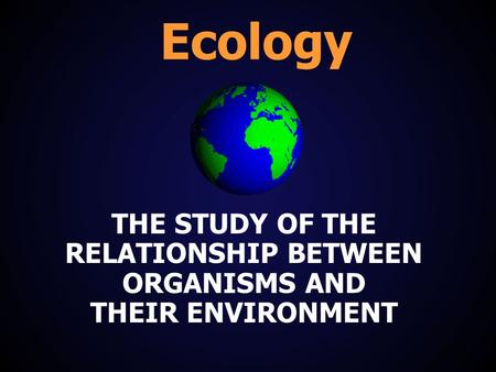 THE STUDY OF THE RELATIONSHIP BETWEEN ORGANISMS AND THEIR ENVIRONMENT