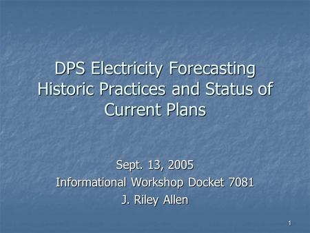 1 DPS Electricity Forecasting Historic Practices and Status of Current Plans Sept. 13, 2005 Informational Workshop Docket 7081 J. Riley Allen.