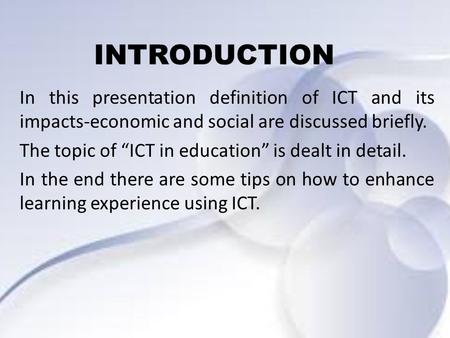 INTRODUCTION In this presentation definition of ICT and its impacts-economic and social are discussed briefly. The topic of “ICT in education” is dealt.