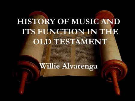 HISTORY OF MUSIC AND ITS FUNCTION IN THE OLD TESTAMENT Willie Alvarenga.