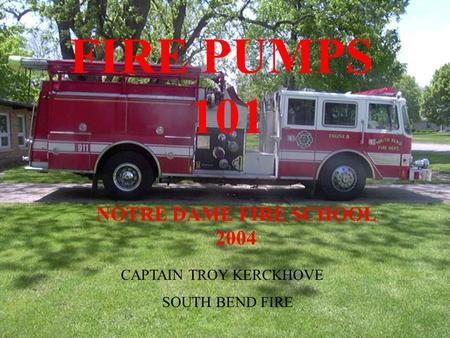 NOTRE DAME FIRE SCHOOL 2004 FIRE PUMPS 101 CAPTAIN TROY KERCKHOVE SOUTH BEND FIRE.