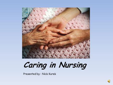 Caring in Nursing Presented by : Nick Kurek Objectives Explore caring in nursing Provide an opportunity for self-assessment, self-awareness, & self-reflection.