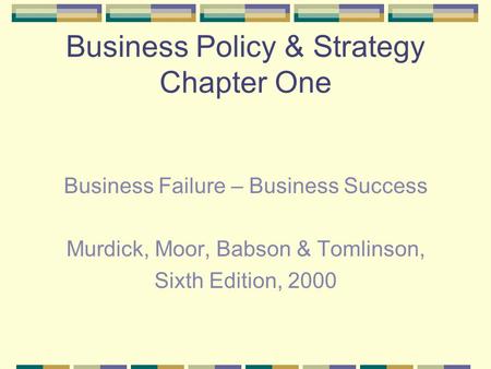 Business Policy & Strategy Chapter One Business Failure – Business Success Murdick, Moor, Babson & Tomlinson, Sixth Edition, 2000.