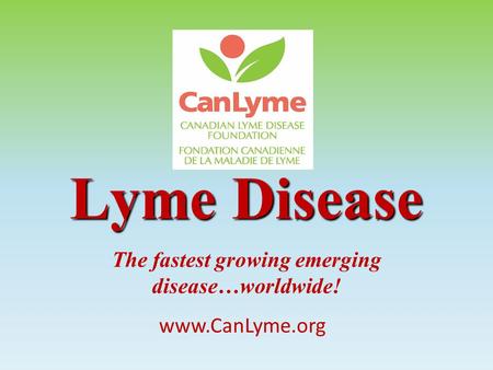 The fastest growing emerging disease…worldwide! Lyme Disease www.CanLyme.org.