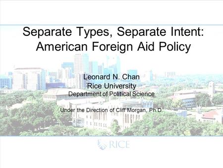 Separate Types, Separate Intent: American Foreign Aid Policy Leonard N. Chan Rice University Department of Political Science Under the Direction of Cliff.