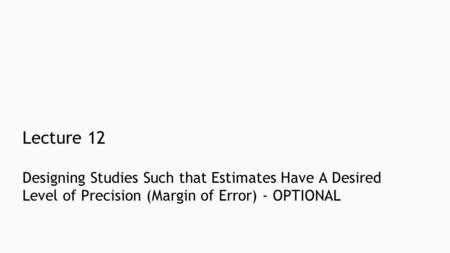 Designing Studies Such that Estimates Have A Desired Level of Precision (Margin of Error) - OPTIONAL Lecture 12.