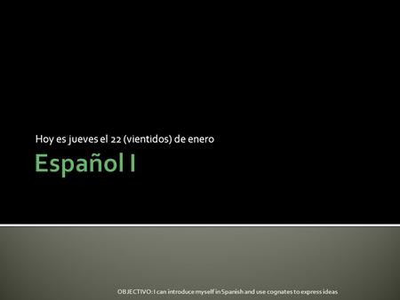 Hoy es jueves el 22 (vientidos) de enero OBJECTIVO: I can introduce myself in Spanish and use cognates to express ideas.