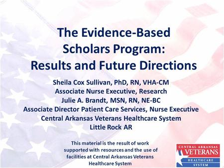 The Evidence-Based Scholars Program: Results and Future Directions Sheila Cox Sullivan, PhD, RN, VHA-CM Associate Nurse Executive, Research Julie A. Brandt,