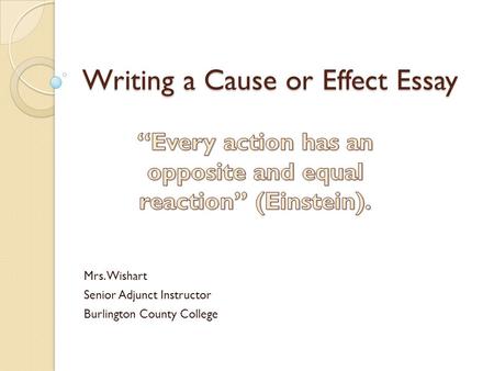 Writing a Cause or Effect Essay Mrs. Wishart Senior Adjunct Instructor Burlington County College.