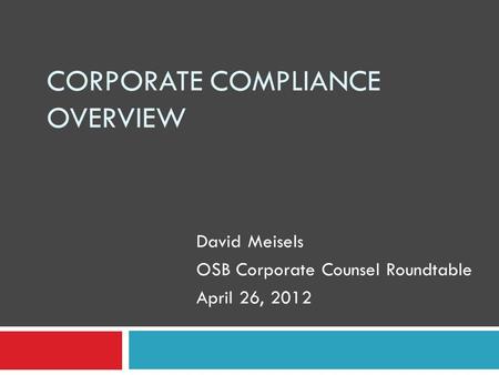 CORPORATE COMPLIANCE OVERVIEW David Meisels OSB Corporate Counsel Roundtable April 26, 2012.