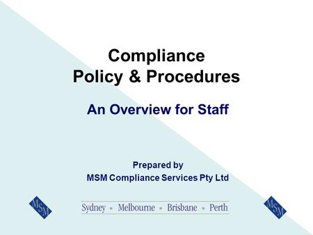 Compliance Policy & Procedures An Overview for Staff Prepared by MSM Compliance Services Pty Ltd.