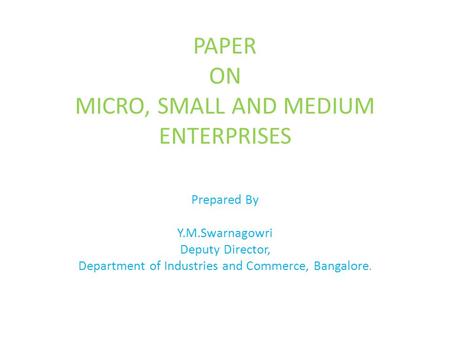 PAPER ON MICRO, SMALL AND MEDIUM ENTERPRISES Prepared By Y.M.Swarnagowri Deputy Director, Department of Industries and Commerce, Bangalore.