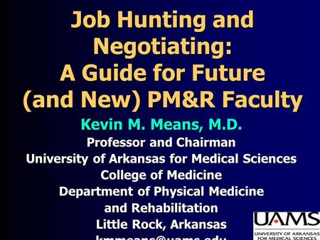 Job Hunting and Negotiating: A Guide for Future (and New) PM&R Faculty Kevin M. Means, M.D. Professor and Chairman University of Arkansas for Medical.