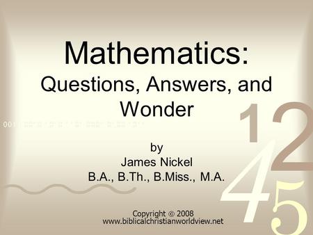 Mathematics: Questions, Answers, and Wonder by James Nickel B.A., B.Th., B.Miss., M.A. Copyright  2008 www.biblicalchristianworldview.net.