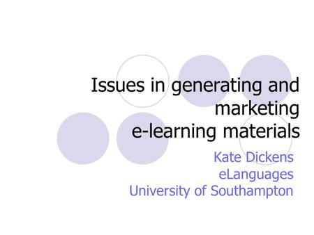 Issues in generating and marketing e-learning materials Kate Dickens eLanguages University of Southampton.