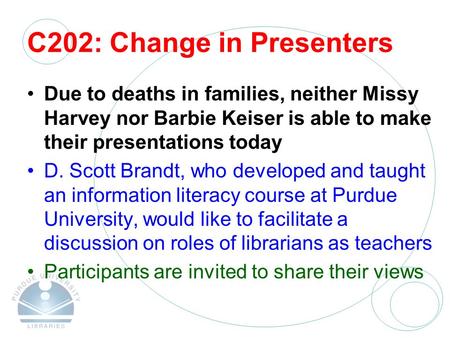 C202: Change in Presenters Due to deaths in families, neither Missy Harvey nor Barbie Keiser is able to make their presentations today D. Scott Brandt,