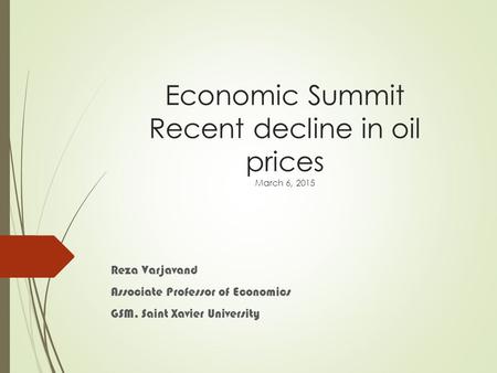 Economic Summit Recent decline in oil prices March 6, 2015 Reza Varjavand Associate Professor of Economics GSM, Saint Xavier University.