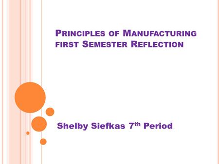 P RINCIPLES OF M ANUFACTURING FIRST S EMESTER R EFLECTION Shelby Siefkas 7 th Period.