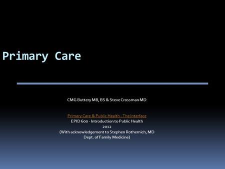 Primary Care CMG Buttery MB, BS & Steve Crossman MD Primary Care & Public Health - The Interface EPID 600 - Introduction to Public Health 2012 (With acknowledgement.