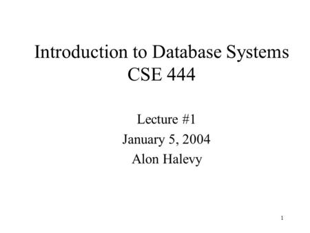 1 Introduction to Database Systems CSE 444 Lecture #1 January 5, 2004 Alon Halevy.