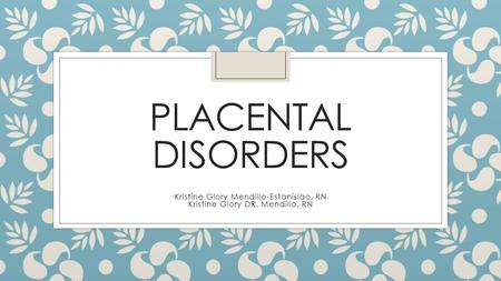 PLACENTAL DISORDERS Kristine Glory Mendillo-Estanislao, RN Kristine Glory DR. Mendillo, RN.