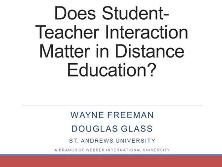 Does Student- Teacher Interaction Matter in Distance Education? WAYNE FREEMAN DOUGLAS GLASS ST. ANDREWS UNIVERSITY A BRANCH OF WEBBER INTERNATIONAL UNIVERSITY.