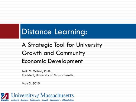 Distance Learning: A Strategic Tool for University Growth and Community Economic Development Jack M. Wilson, Ph.D. President, University of Massachusetts.