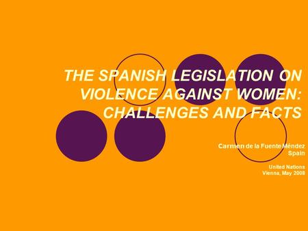 THE SPANISH LEGISLATION ON VIOLENCE AGAINST WOMEN: CHALLENGES AND FACTS Carmen de la Fuente Méndez Spain United Nations Vienna, May 2008.