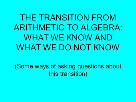 THE TRANSITION FROM ARITHMETIC TO ALGEBRA: WHAT WE KNOW AND WHAT WE DO NOT KNOW (Some ways of asking questions about this transition)‏