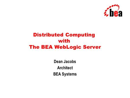 Distributed Computing with The BEA WebLogic Server Dean Jacobs Architect BEA Systems.