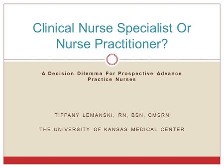 A Decision Dilemma For Prospective Advance Practice Nurses TIFFANY LEMANSKI, RN, BSN, CMSRN THE UNIVERSITY OF KANSAS MEDICAL CENTER Clinical Nurse Specialist.