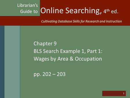 1 Online Searching, 4 th ed. Chapter 9 BLS Search Example 1, Part 1: Wages by Area & Occupation pp. 202 – 203 Librarian’s Guide to Cultivating Database.