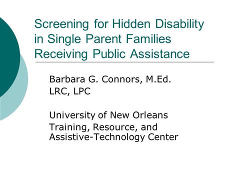 Screening for Hidden Disability in Single Parent Families Receiving Public Assistance Barbara G. Connors, M.Ed. LRC, LPC University of New Orleans Training,